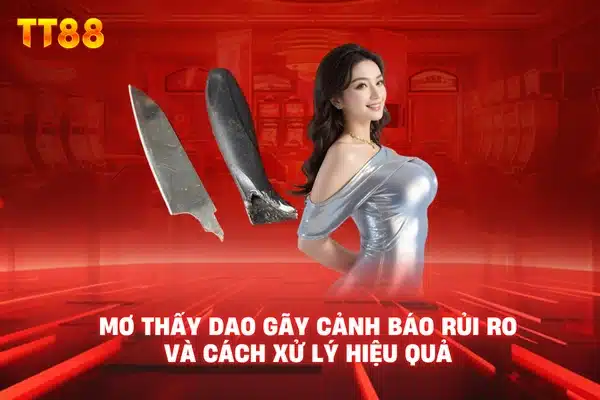 Mơ thấy dao gãy cảnh báo rủi ro và cách xử lý hiệu quả